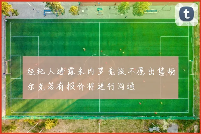 经纪人透露米内罗竞技不愿出售胡尔克若有报价将进行沟通