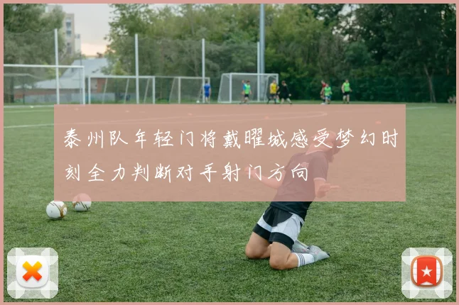 泰州队年轻门将戴曜城感受梦幻时刻全力判断对手射门方向