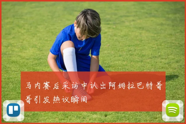 马内赛后采访中认出阿姆拉巴特哥哥引发热议瞬间