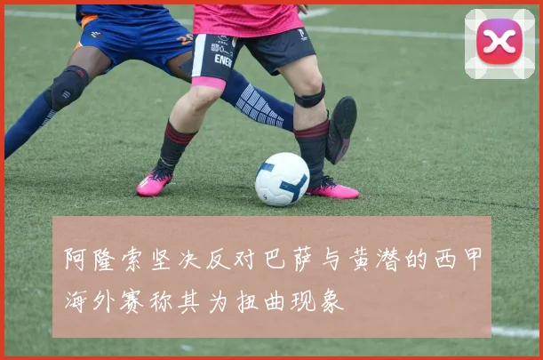 阿隆索坚决反对巴萨与黄潜的西甲海外赛称其为扭曲现象