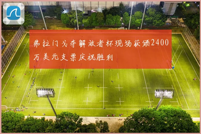 弗拉门戈夺解放者杯现场获颁2400万美元支票庆祝胜利