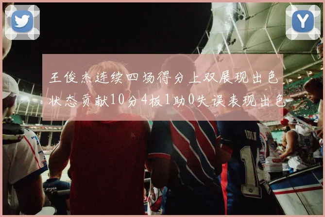 王俊杰连续四场得分上双展现出色状态贡献10分4板1助0失误表现出色
