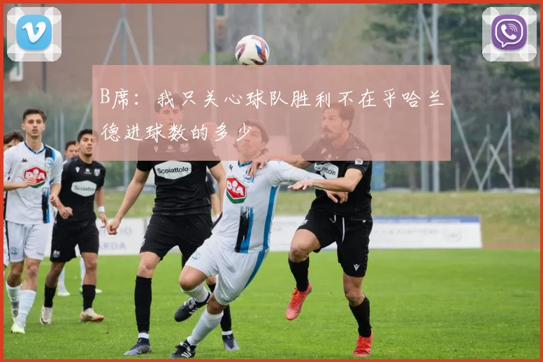 B席：我只关心球队胜利不在乎哈兰德进球数的多少