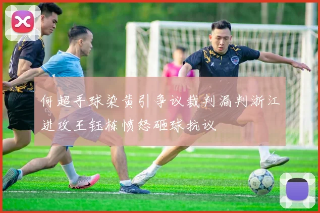 何超手球染黄引争议裁判漏判浙江进攻王钰栋愤怒砸球抗议