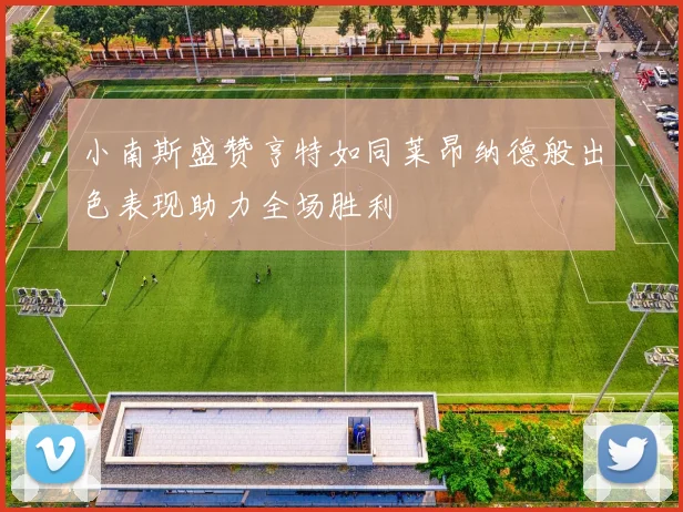 小南斯盛赞亨特如同莱昂纳德般出色表现助力全场胜利