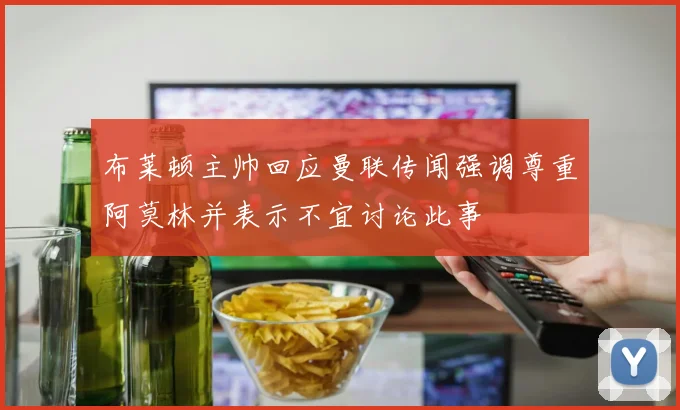 布莱顿主帅回应曼联传闻强调尊重阿莫林并表示不宜讨论此事