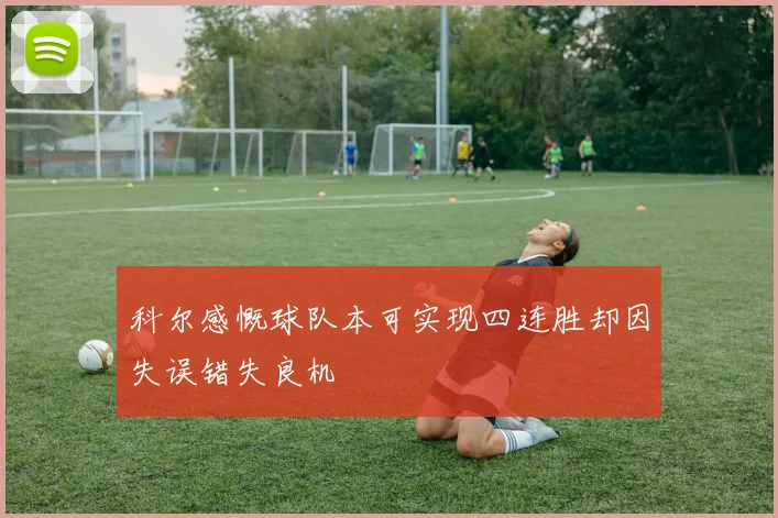 科尔感慨球队本可实现四连胜却因失误错失良机