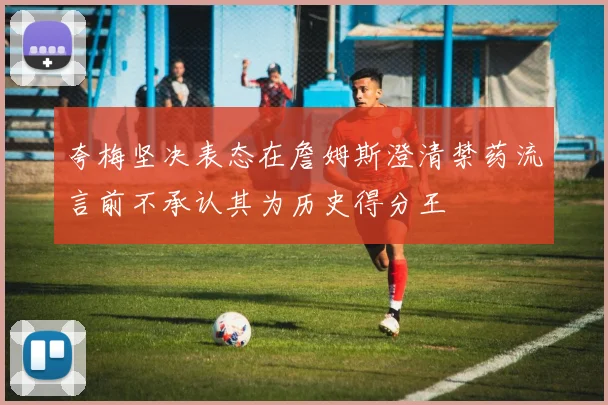夸梅坚决表态在詹姆斯澄清禁药流言前不承认其为历史得分王