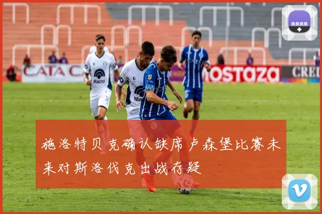 施洛特贝克确认缺席卢森堡比赛未来对斯洛伐克出战存疑