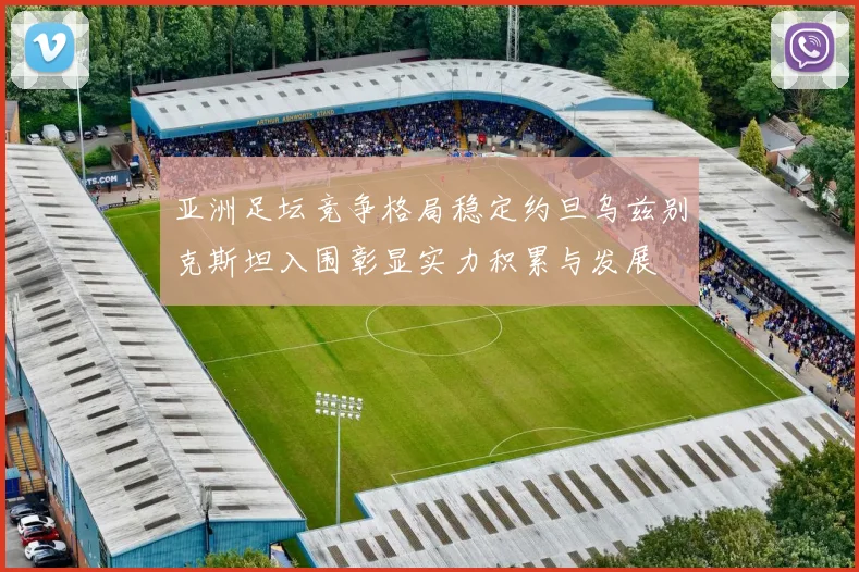 亚洲足坛竞争格局稳定约旦乌兹别克斯坦入围彰显实力积累与发展