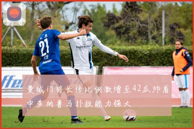 曼城门将长传比例激增至42瓜帅看中多纳鲁马扑救能力强大