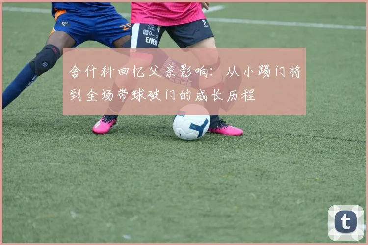 舍什科回忆父亲影响：从小踢门将到全场带球破门的成长历程