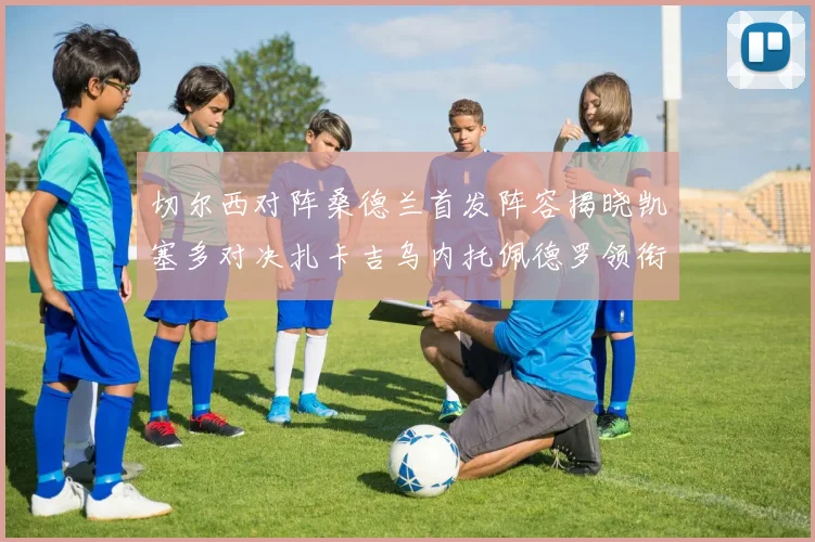 切尔西对阵桑德兰首发阵容揭晓凯塞多对决扎卡吉乌内托佩德罗领衔出战
