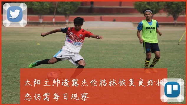 太阳主帅透露杰伦格林恢复良好状态仍需每日观察