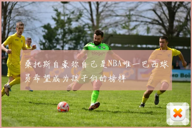 桑托斯自豪称自己是NBA唯一巴西球员希望成为孩子们的榜样
