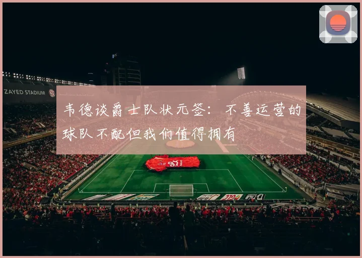 韦德谈爵士队状元签：不善运营的球队不配但我们值得拥有