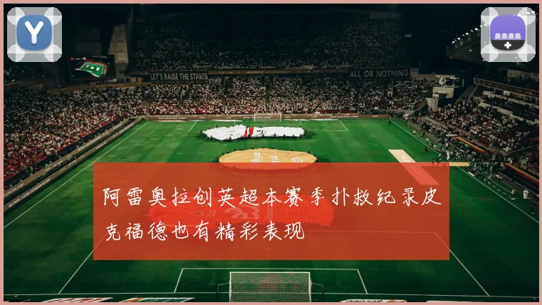 阿雷奥拉创英超本赛季扑救纪录皮克福德也有精彩表现