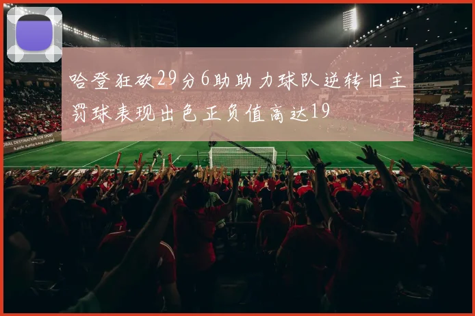 哈登狂砍29分6助助力球队逆转旧主罚球表现出色正负值高达19