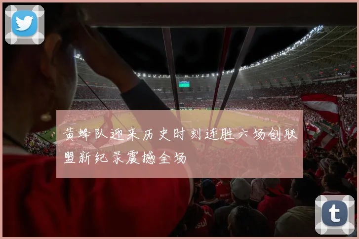 黄蜂队迎来历史时刻连胜六场创联盟新纪录震撼全场