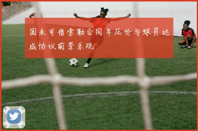 国米可借索勒合同年压价与球员达成协议前景乐观
