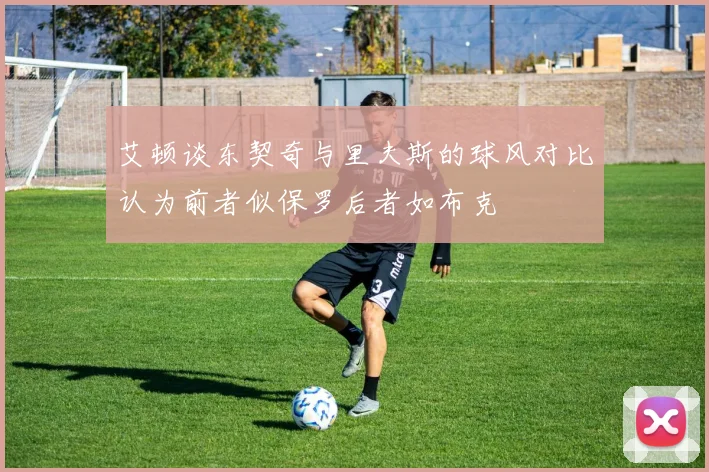艾顿谈东契奇与里夫斯的球风对比认为前者似保罗后者如布克